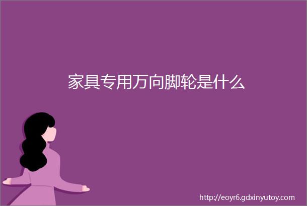 家具专用万向脚轮是什么