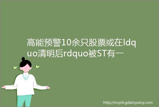 高能预警10余只股票或在ldquo清明后rdquo被ST有一家公司原因与众不同附业绩ldquo排雷rdquo名单