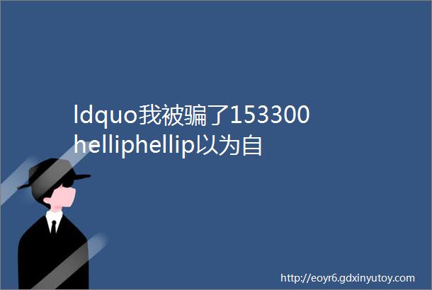 ldquo我被骗了153300helliphellip以为自己没钱就不会被骗结果打脸rdquo