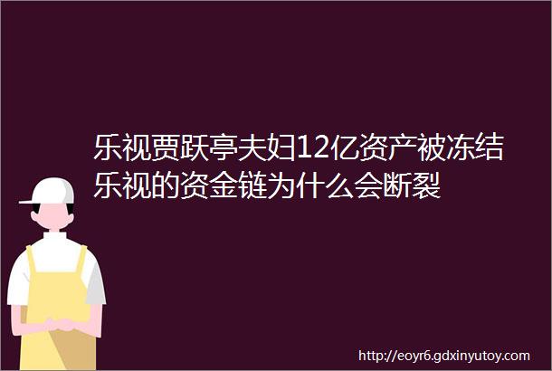 乐视贾跃亭夫妇12亿资产被冻结乐视的资金链为什么会断裂