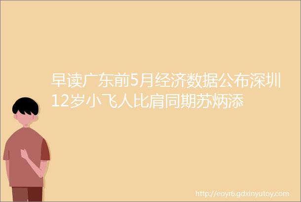 早读广东前5月经济数据公布深圳12岁小飞人比肩同期苏炳添