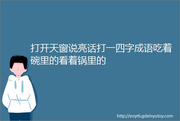 打开天窗说亮话打一四字成语吃着碗里的看着锅里的