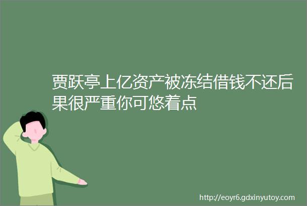 贾跃亭上亿资产被冻结借钱不还后果很严重你可悠着点